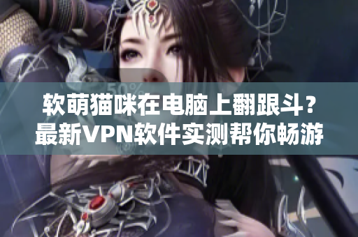 软萌猫咪在电脑上翻跟斗？最新VPN软件实测帮你畅游全球互联网！