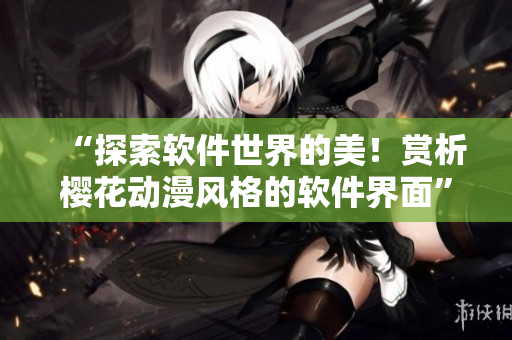 “探索软件世界的美！赏析樱花动漫风格的软件界面”