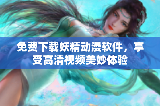 免费下载妖精动漫软件，享受高清视频美妙体验