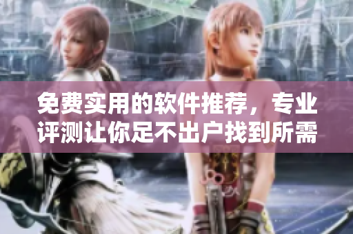 免费实用的软件推荐，专业评测让你足不出户找到所需