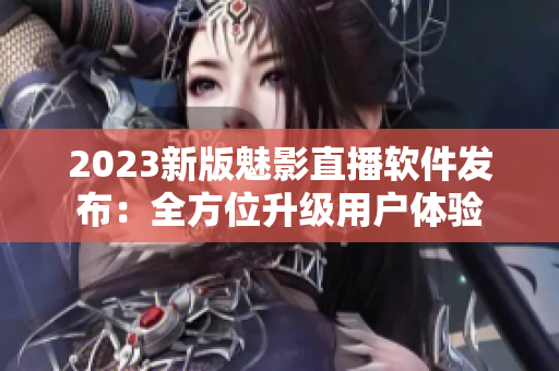 2023新版魅影直播软件发布：全方位升级用户体验