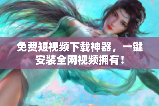 免费短视频下载神器，一键安装全网视频拥有！