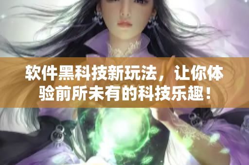 软件黑科技新玩法，让你体验前所未有的科技乐趣！