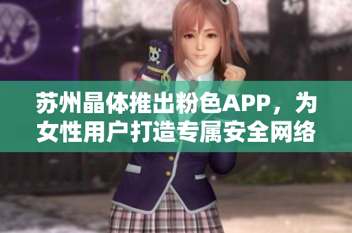 苏州晶体推出粉色APP，为女性用户打造专属安全网络平台