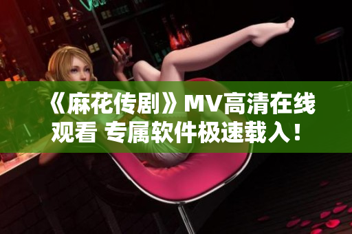 《麻花传剧》MV高清在线观看 专属软件极速载入！