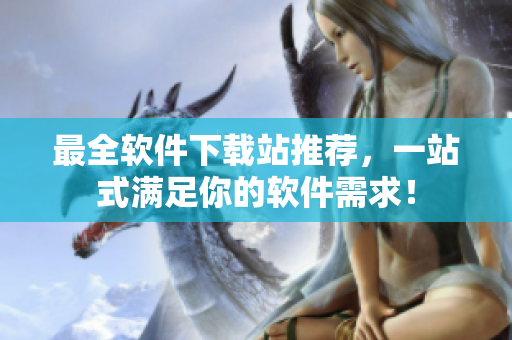 最全软件下载站推荐，一站式满足你的软件需求！