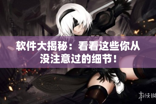 软件大揭秘：看看这些你从没注意过的细节！