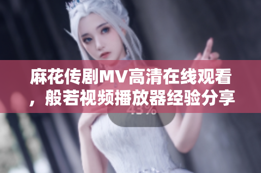 麻花传剧MV高清在线观看，般若视频播放器经验分享