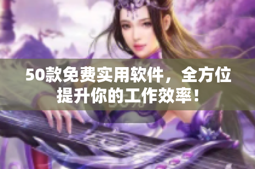 50款免费实用软件，全方位提升你的工作效率！