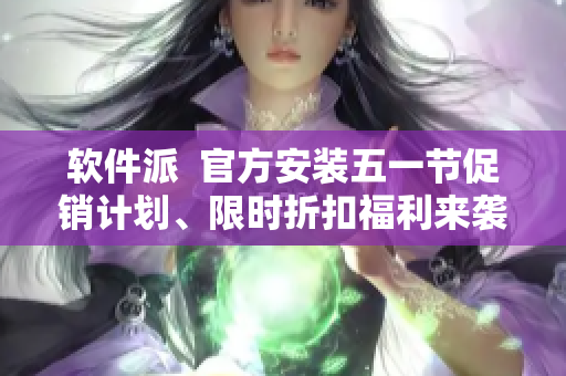 软件派  官方安装五一节促销计划、限时折扣福利来袭！
