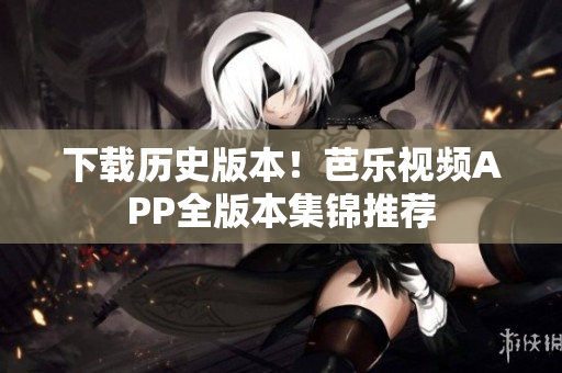 下载历史版本！芭乐视频APP全版本集锦推荐