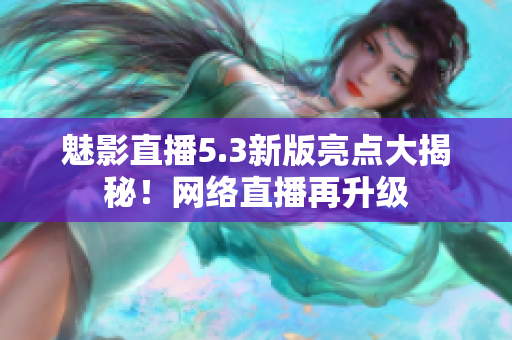 魅影直播5.3新版亮点大揭秘！网络直播再升级