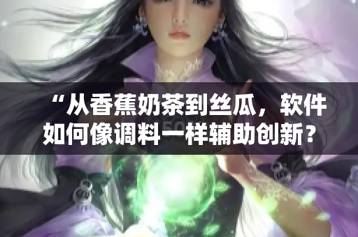 “从香蕉奶茶到丝瓜，软件如何像调料一样辅助创新？”