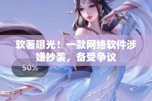 软著曝光！一款网络软件涉嫌抄袭，备受争议