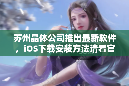 苏州晶体公司推出最新软件，iOS下载安装方法请看官网