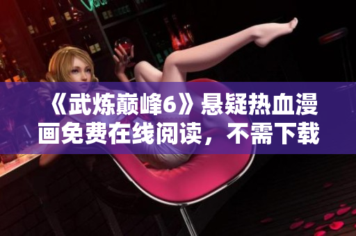 《武炼巅峰6》悬疑热血漫画免费在线阅读，不需下载任何软件