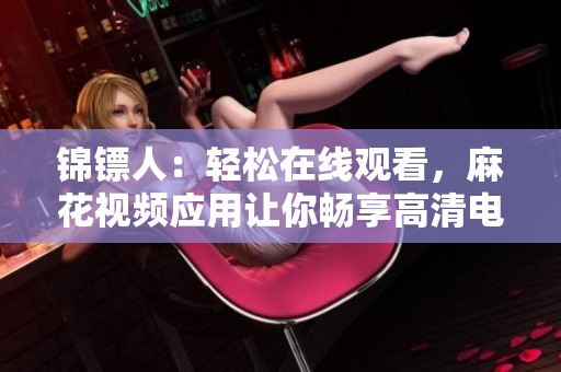 锦镖人：轻松在线观看，麻花视频应用让你畅享高清电视剧