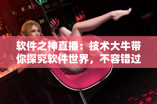 软件之神直播：技术大牛带你探究软件世界，不容错过！