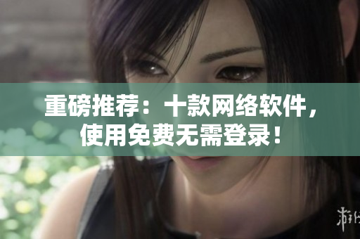 重磅推荐：十款网络软件，使用免费无需登录！