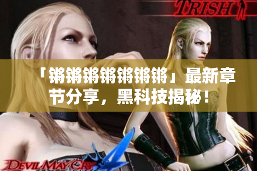 「锵锵锵锵锵锵锵」最新章节分享，黑科技揭秘！