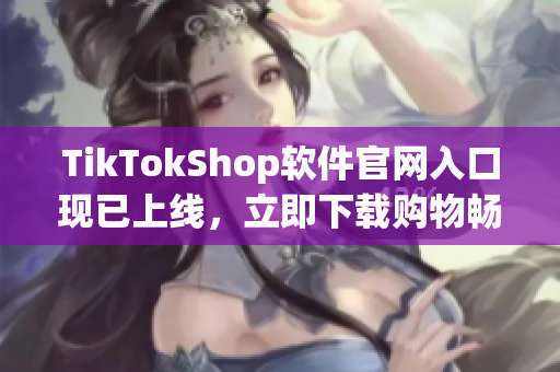 TikTokShop软件官网入口现已上线，立即下载购物畅享优惠！