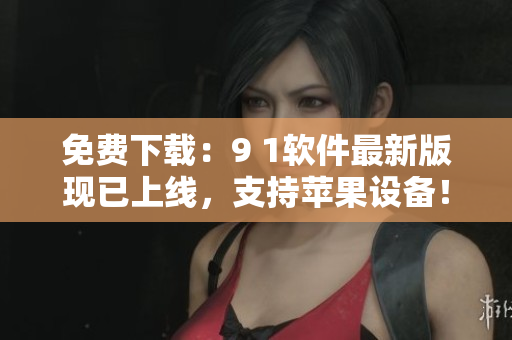 免费下载：9 1软件最新版现已上线，支持苹果设备！