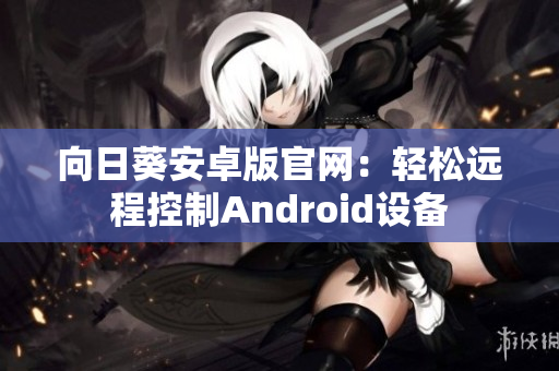 向日葵安卓版官网：轻松远程控制Android设备