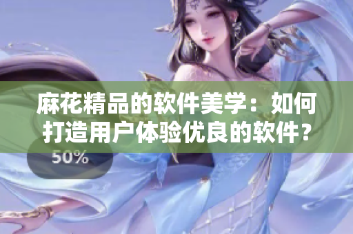 麻花精品的软件美学：如何打造用户体验优良的软件？