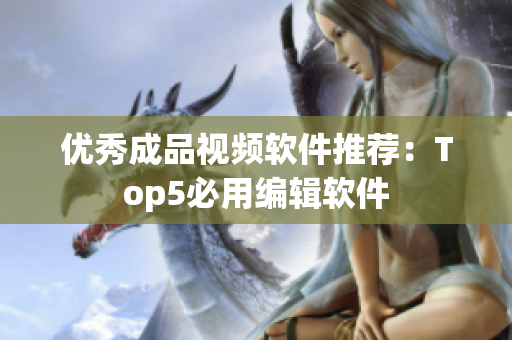 优秀成品视频软件推荐：Top5必用编辑软件