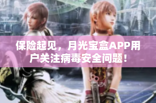 保险起见，月光宝盒APP用户关注病毒安全问题！
