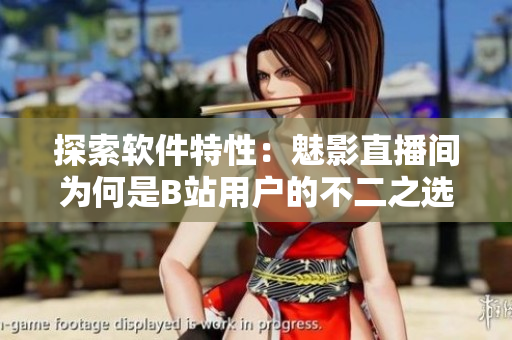 探索软件特性：魅影直播间为何是B站用户的不二之选？