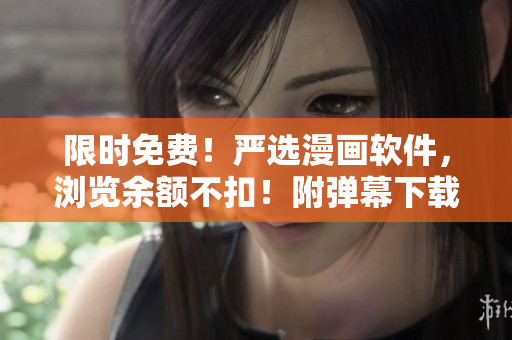 限时免费！严选漫画软件，浏览余额不扣！附弹幕下载！