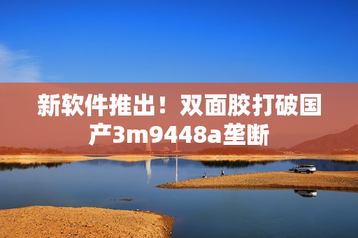 新软件推出！双面胶打破国产3m9448a垄断