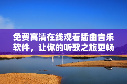 免费高清在线观看插曲音乐软件，让你的听歌之旅更畅享