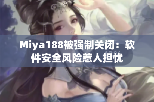 Miya188被强制关闭：软件安全风险惹人担忧