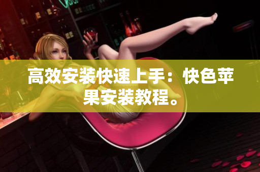 高效安装快速上手：快色苹果安装教程。