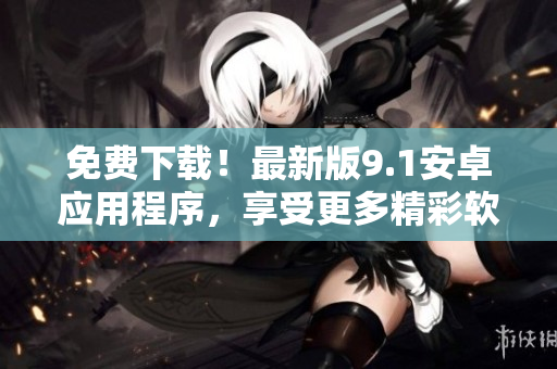 免费下载！最新版9.1安卓应用程序，享受更多精彩软件功能