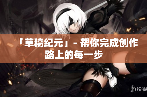 「草稿纪元」- 帮你完成创作路上的每一步