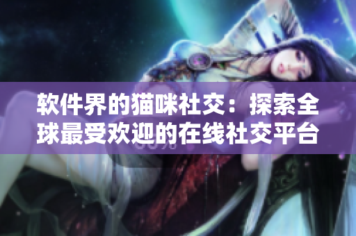 软件界的猫咪社交：探索全球最受欢迎的在线社交平台