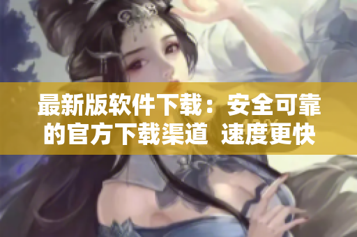 最新版软件下载：安全可靠的官方下载渠道  速度更快，使用更畅享
