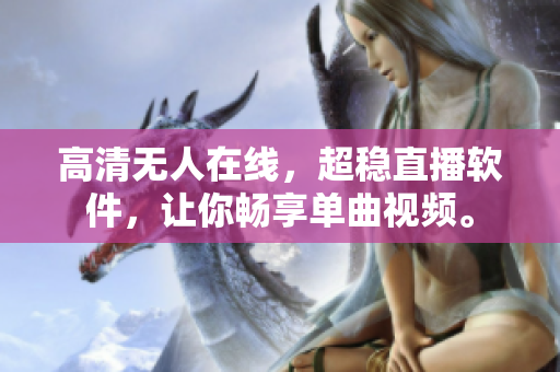 高清无人在线，超稳直播软件，让你畅享单曲视频。