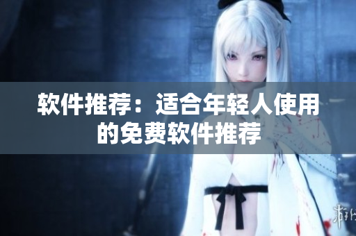软件推荐：适合年轻人使用的免费软件推荐