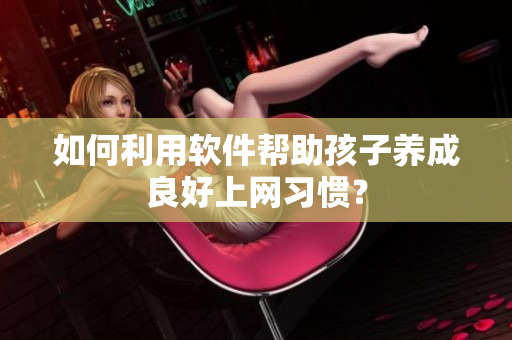 如何利用软件帮助孩子养成良好上网习惯？