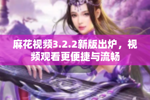 麻花视频3.2.2新版出炉，视频观看更便捷与流畅