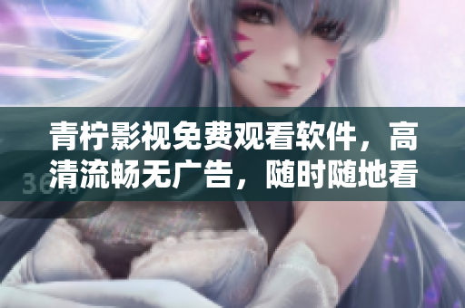 青柠影视免费观看软件，高清流畅无广告，随时随地看剧神器