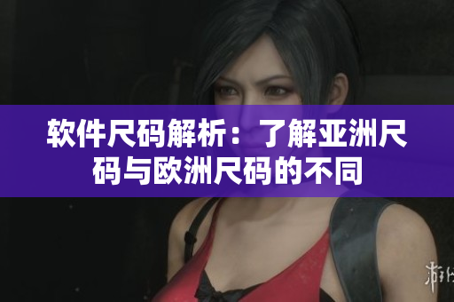 软件尺码解析：了解亚洲尺码与欧洲尺码的不同
