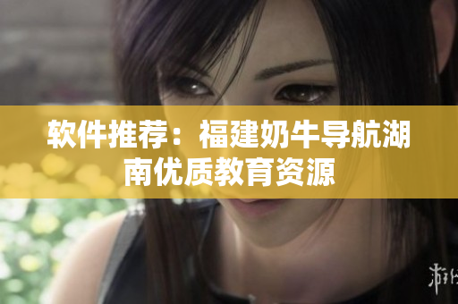 软件推荐：福建奶牛导航湖南优质教育资源