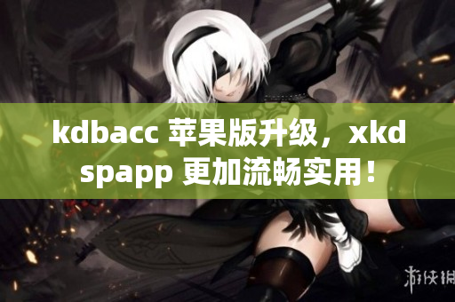 kdbacc 苹果版升级，xkdspapp 更加流畅实用！