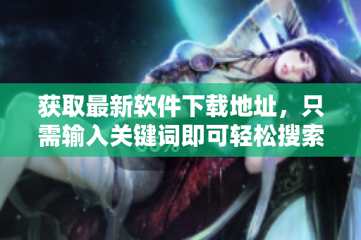 获取最新软件下载地址，只需输入关键词即可轻松搜索