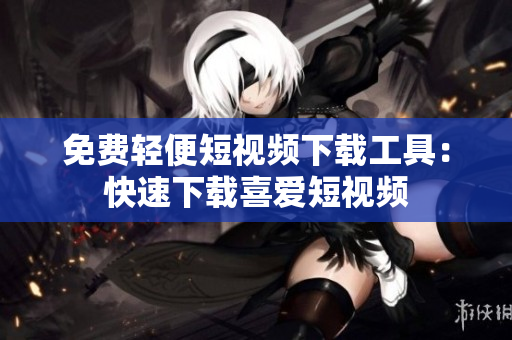 免费轻便短视频下载工具：快速下载喜爱短视频